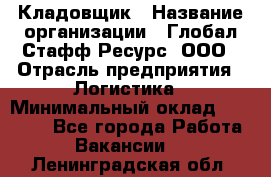 Кладовщик › Название организации ­ Глобал Стафф Ресурс, ООО › Отрасль предприятия ­ Логистика › Минимальный оклад ­ 33 000 - Все города Работа » Вакансии   . Ленинградская обл.